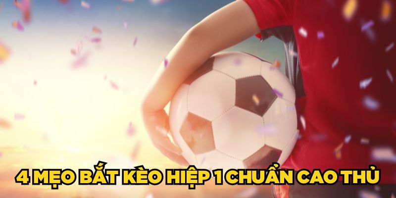 4 mẹo bắt kèo hiệp 1 chuẩn cao thủ